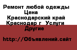 Ремонт любой одежды. › Цена ­ 200 - Краснодарский край, Краснодар г. Услуги » Другие   